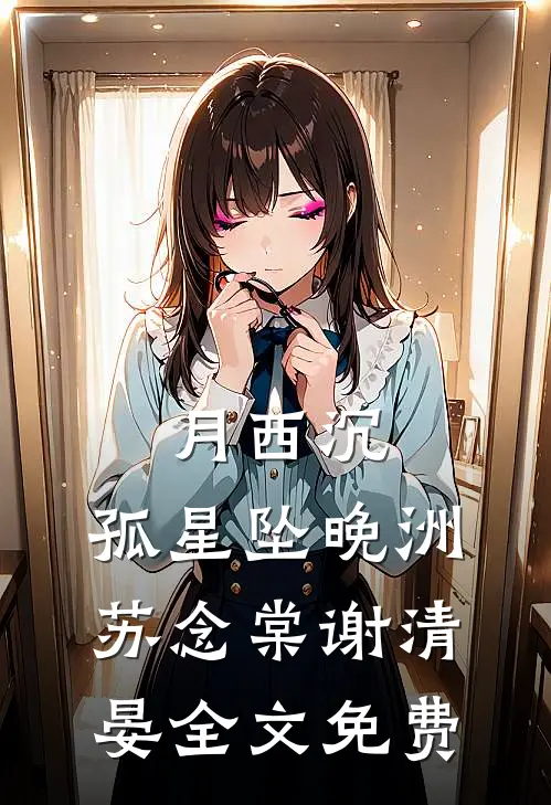 月西沉，孤星坠晚洲苏念棠谢清晏全文免费