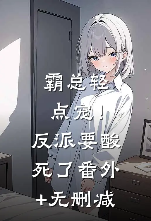 霸总轻点宠！反派要酸死了番外+无删减