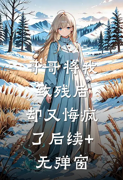 哥哥将我致残后，却又悔疯了后续+无弹窗