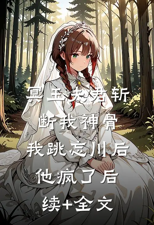 冥王夫君斩断我神骨，我跳忘川后他疯了后续+全文