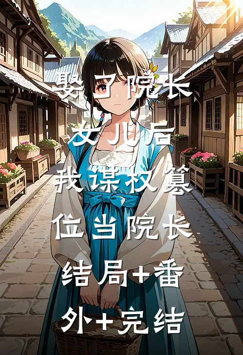 娶了院长女儿后，我谋权篡位当院长结局+番外+完结