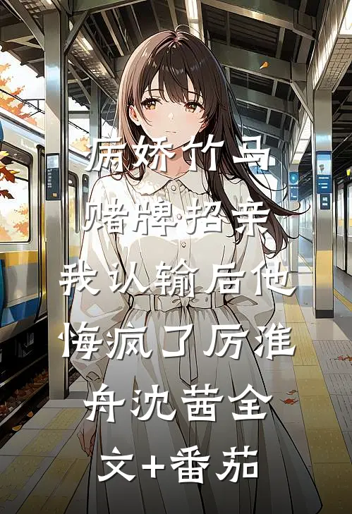 病娇竹马赌牌招亲，我认输后他悔疯了厉淮舟沈茜全文+番茄
