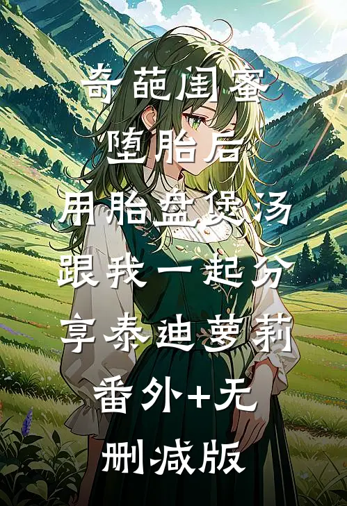 奇葩闺蜜堕胎后，用胎盘煲汤跟我一起分享泰迪萝莉:番外+无删减版