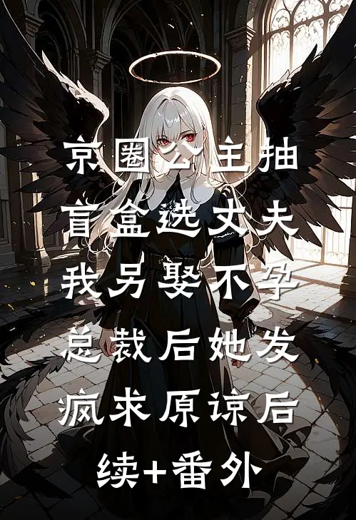 京圈公主抽盲盒选丈夫，我另娶不孕总裁后她发疯求原谅后续+番外
