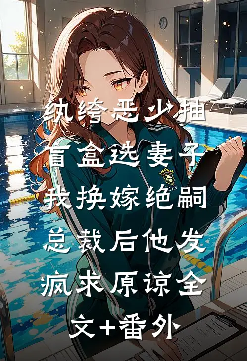 纨绔恶少抽盲盒选妻子，我换嫁绝嗣总裁后他发疯求原谅全文+番外