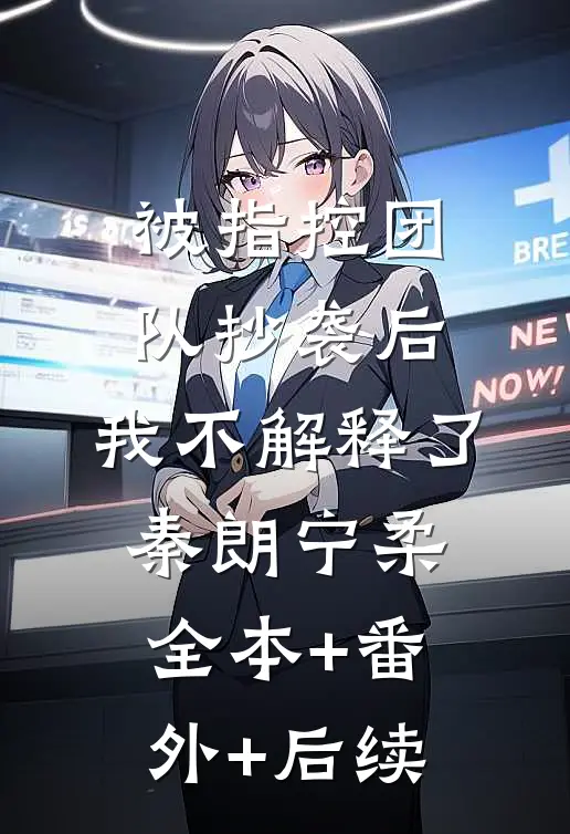 被指控团队抄袭后，我不解释了秦朗宁柔全本+番外+后续