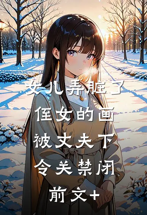 女儿弄脏了侄女的画，被丈夫下令关禁闭前文+