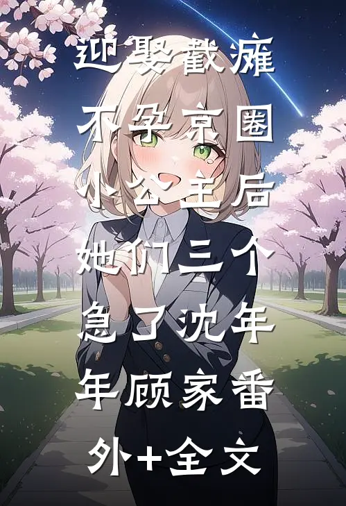 迎娶截瘫不孕京圈小公主后，她们三个急了沈年年顾家(番外)+(全文)