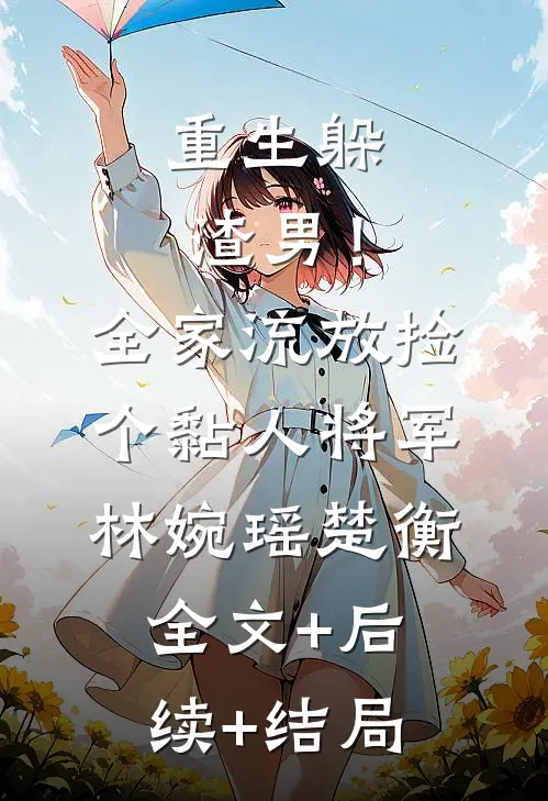重生躲渣男！全家流放捡个黏人将军林婉瑶楚衡全文+后续+结局