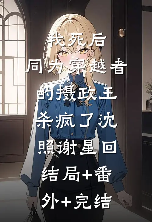 我死后，同为穿越者的摄政王杀疯了沈照谢星回结局+番外+完结
