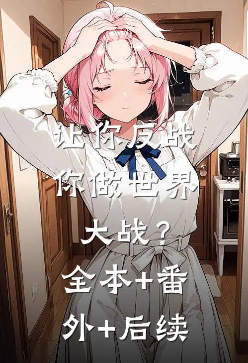 让你反战，你做世界大战？全本+番外+后续