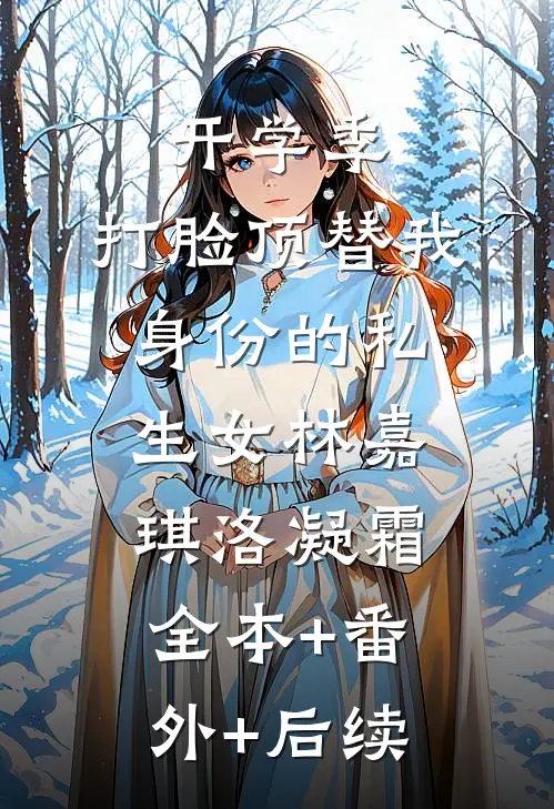 开学季，打脸顶替我身份的私生女林嘉琪洛凝霜:全本+番外+后续