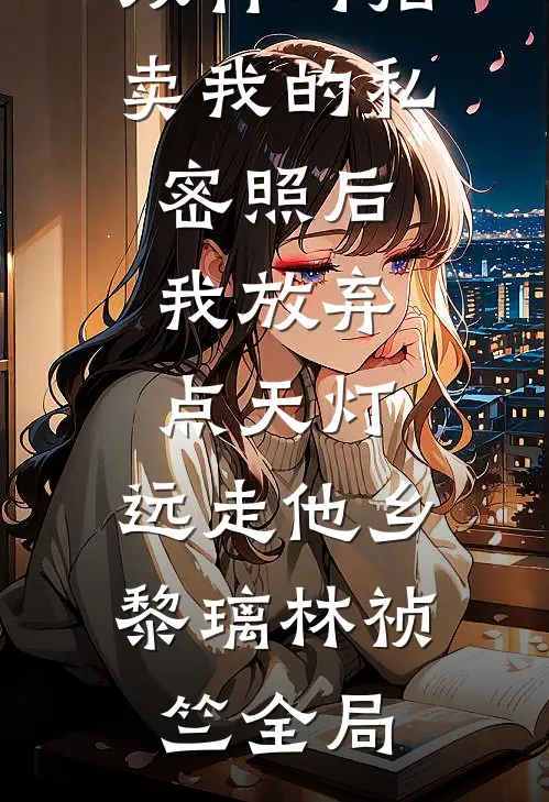 双竹马拍卖我的私密照后，我放弃点天灯，远走他乡黎璃林祯竺全局
