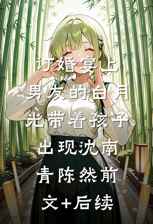 订婚宴上，男友的白月光带着孩子出现沈南青陈然前文+后续