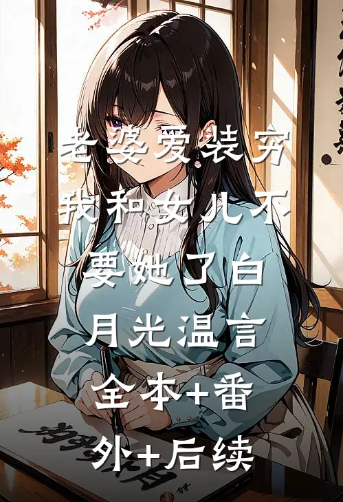 老婆爱装穷，我和女儿不要她了白月光温言:全本+番外+后续