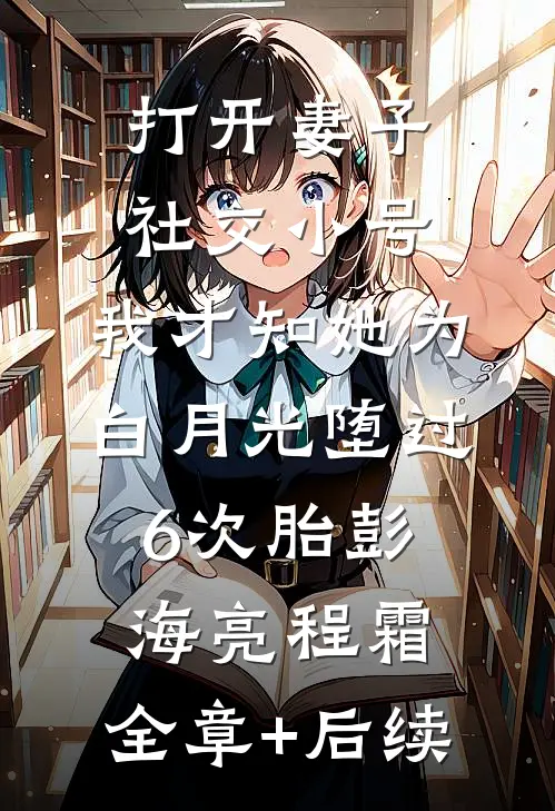 打开妻子社交小号，我才知她为白月光堕过6次胎彭海亮程霜:全章+后续