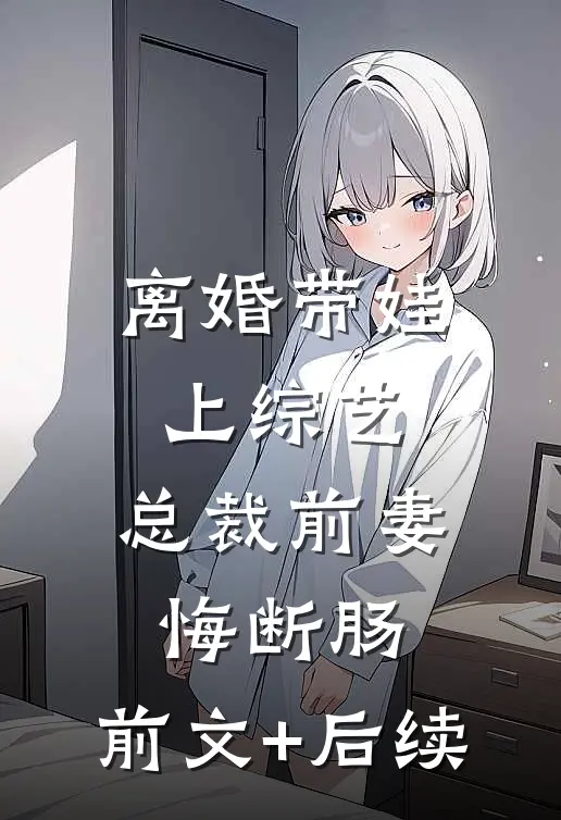 离婚带娃上综艺，总裁前妻悔断肠:前文+后续