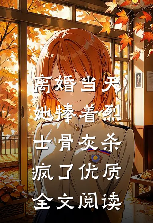 离婚当天，她捧着烈士骨灰杀疯了优质全文阅读