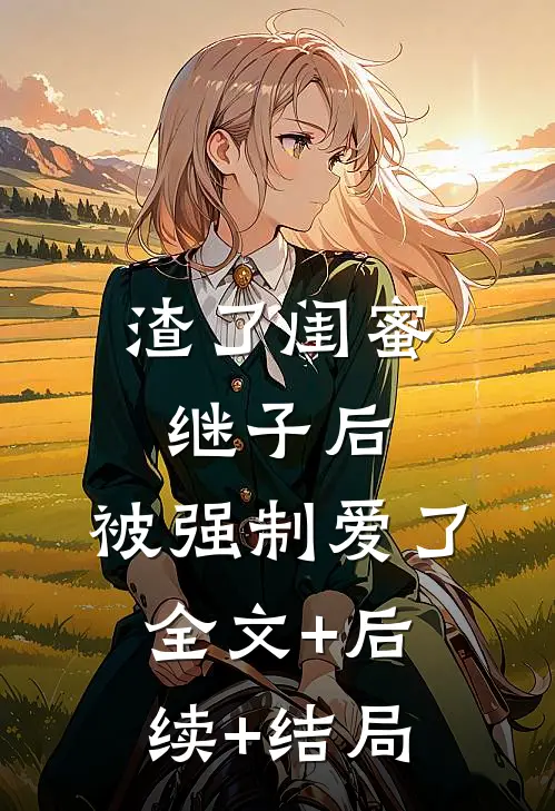 渣了闺蜜继子后，被强制爱了:全文+后续+结局