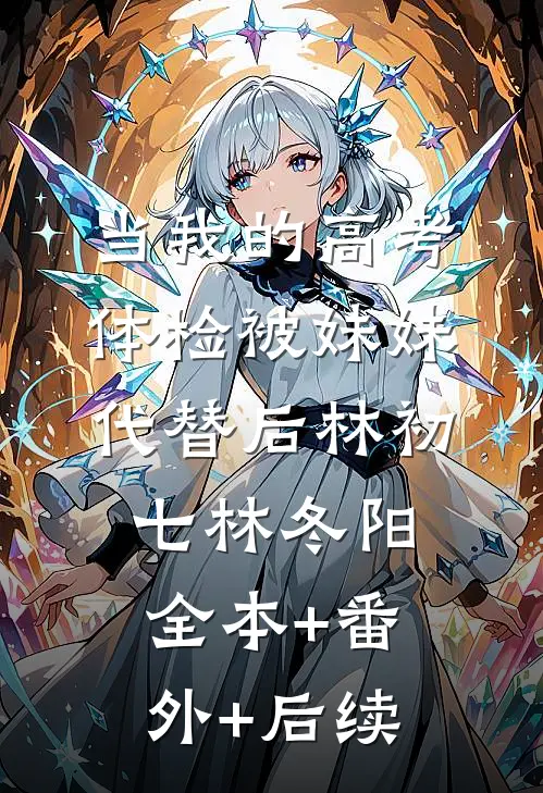 当我的高考体检被妹妹代替后林初七林冬阳:全本+番外+后续