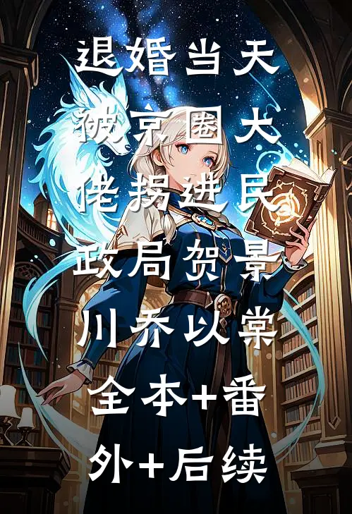 退婚当天，被京圈大佬拐进民政局贺景川乔以棠:全本+番外+后续