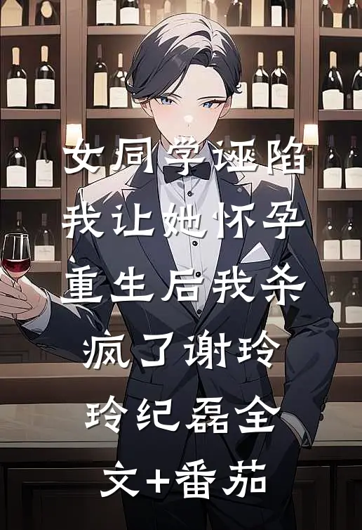 女同学诬陷我让她怀孕重生后我杀疯了谢玲玲纪磊全文+番茄