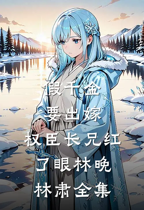 假千金要出嫁，权臣长兄红了眼林晚林肃全集