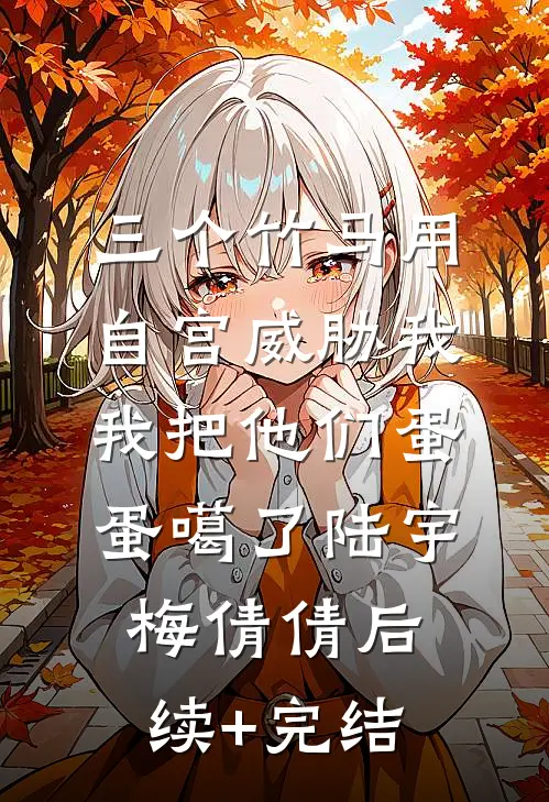 三个竹马用自宫威胁我，我把他们蛋蛋噶了陆宇梅倩倩后续+完结