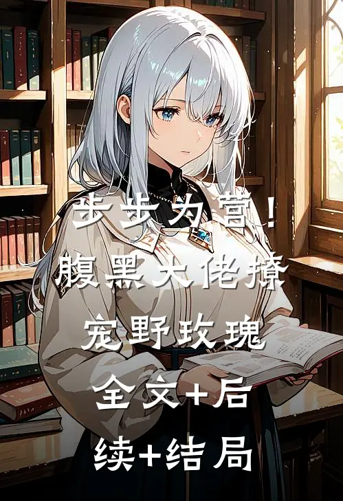 步步为营！腹黑大佬撩宠野玫瑰全文+后续+结局