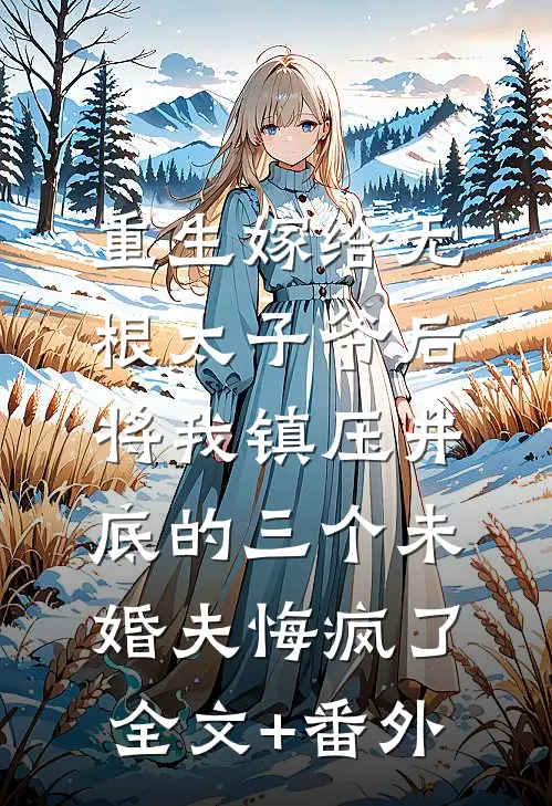 重生嫁给无根太子爷后，将我镇压井底的三个未婚夫悔疯了全文+番外