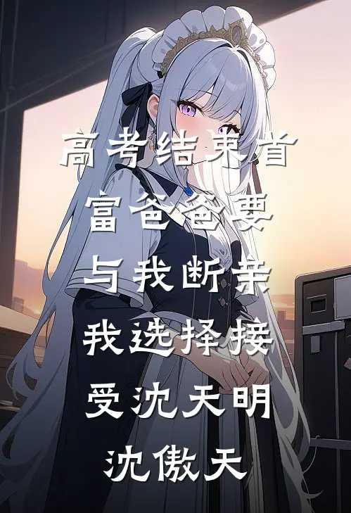 高考结束首富爸爸要与我断亲，我选择接受沈天明沈傲天