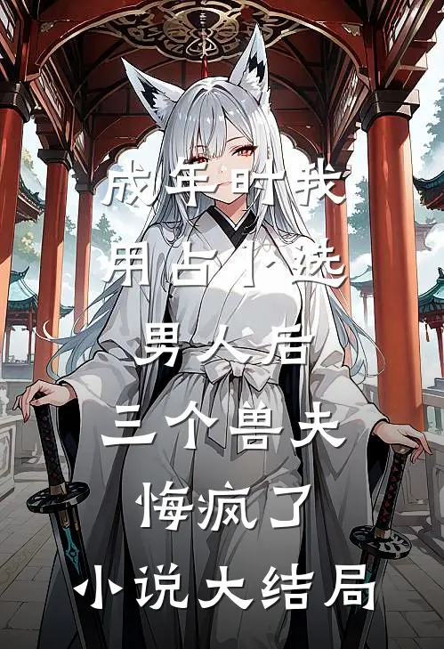 成年时我用占卜选男人后，三个兽夫悔疯了。小说大结局