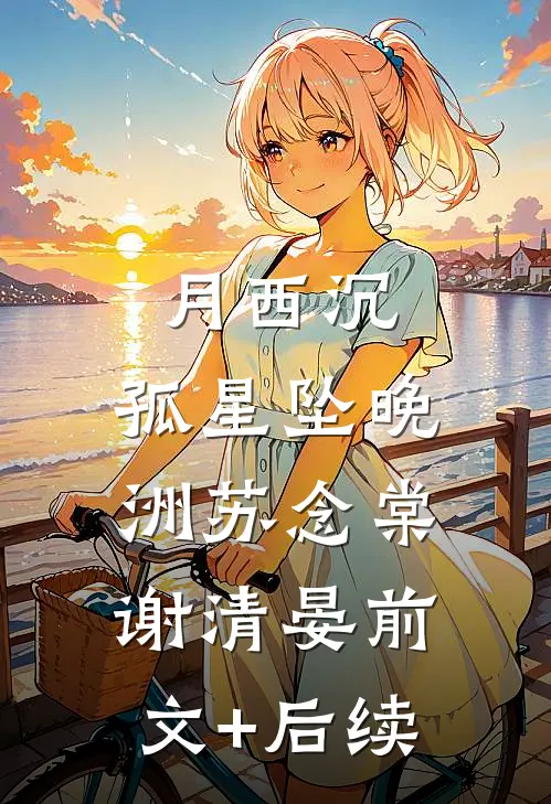 月西沉，孤星坠晚洲苏念棠谢清晏前文+后续