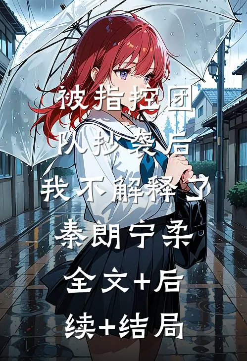 被指控团队抄袭后，我不解释了秦朗宁柔全文+后续+结局
