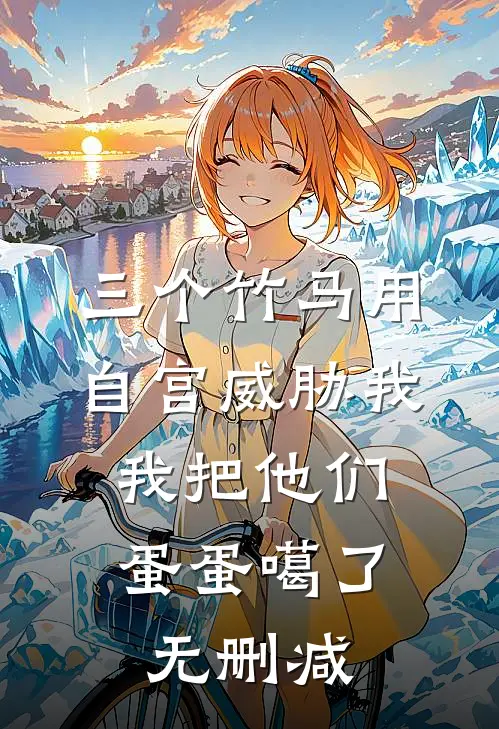 三个竹马用自宫威胁我，我把他们蛋蛋噶了无删减