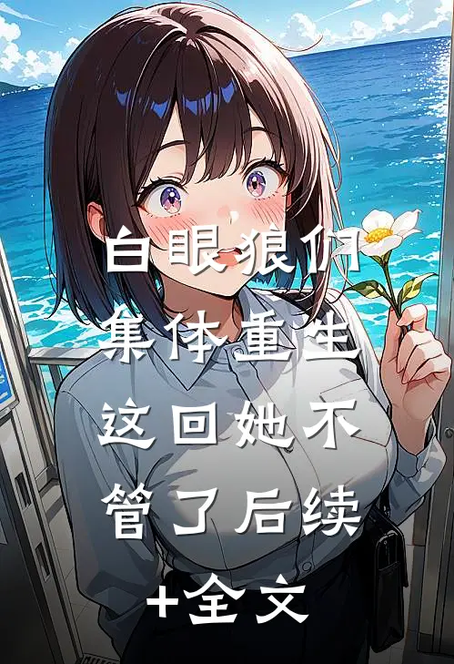 白眼狼们集体重生，这回她不管了后续+全文