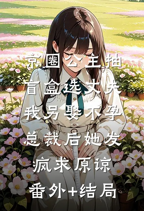 京圈公主抽盲盒选丈夫，我另娶不孕总裁后她发疯求原谅:(番外)+(结局)