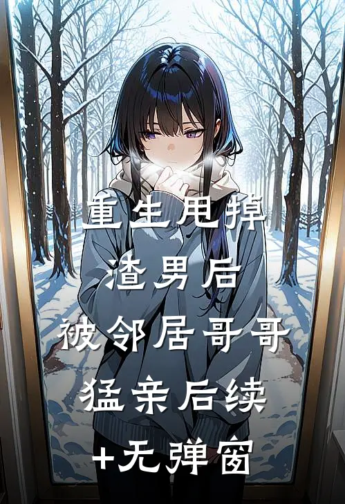重生甩掉渣男后，被邻居哥哥猛亲后续+无弹窗
