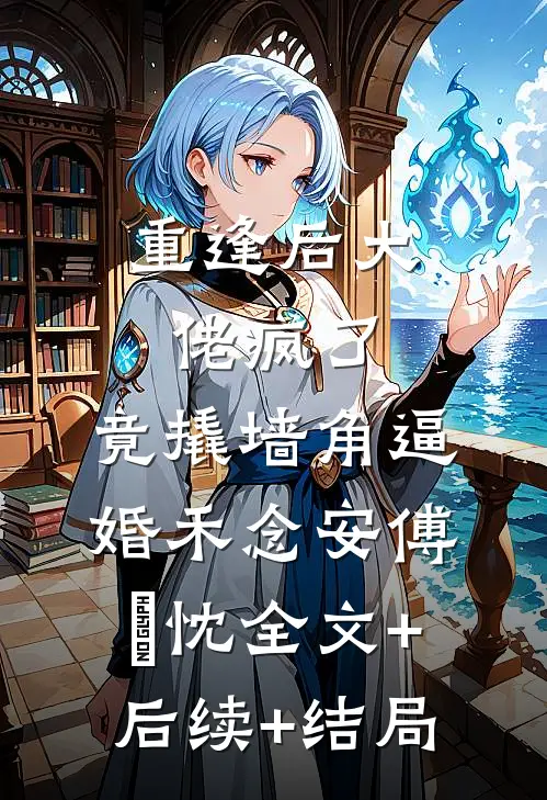 重逢后大佬疯了，竟撬墙角逼婚禾念安傅璟忱全文+后续+结局