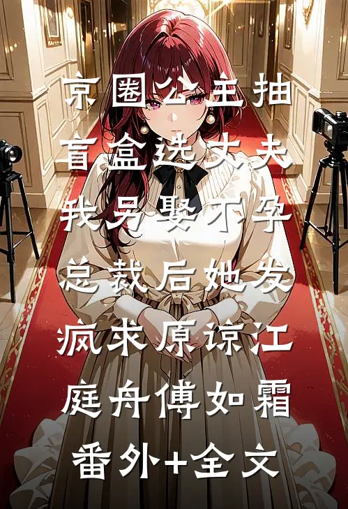 京圈公主抽盲盒选丈夫，我另娶不孕总裁后她发疯求原谅江庭舟傅如霜:(番外)+(全文)
