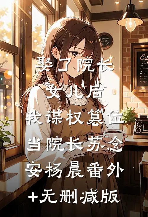 娶了院长女儿后，我谋权篡位当院长苏念安杨晨番外+无删减版
