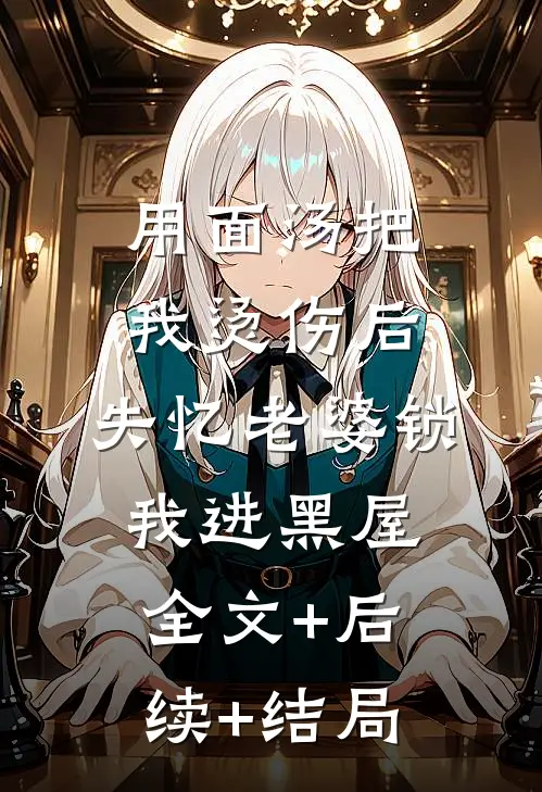 用面汤把我烫伤后，失忆老婆锁我进黑屋:全文+后续+结局