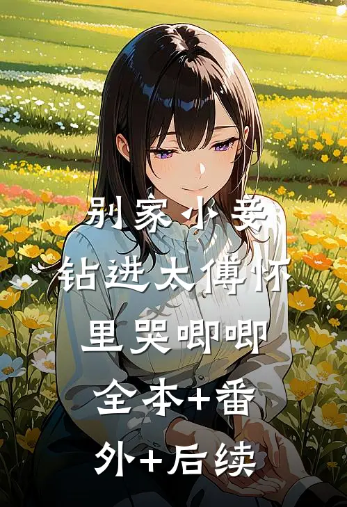 别家小妾，钻进太傅怀里哭唧唧:全本+番外+后续