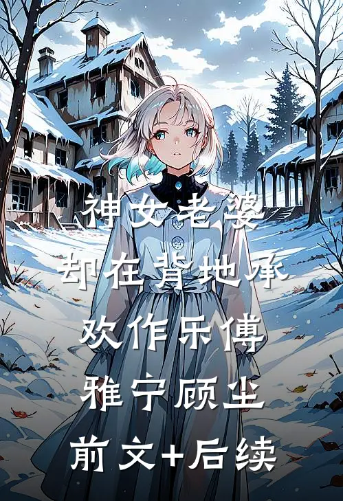 神女老婆，却在背地承欢作乐傅雅宁顾尘:前文+后续