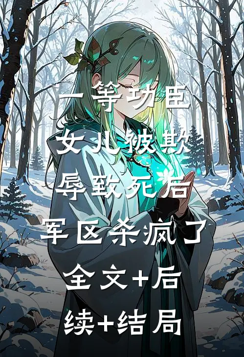 一等功臣女儿被欺辱致死后，军区杀疯了:全文+后续+结局