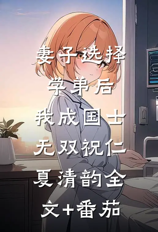 妻子选择学弟后，我成国士无双祝仁夏清韵全文+番茄