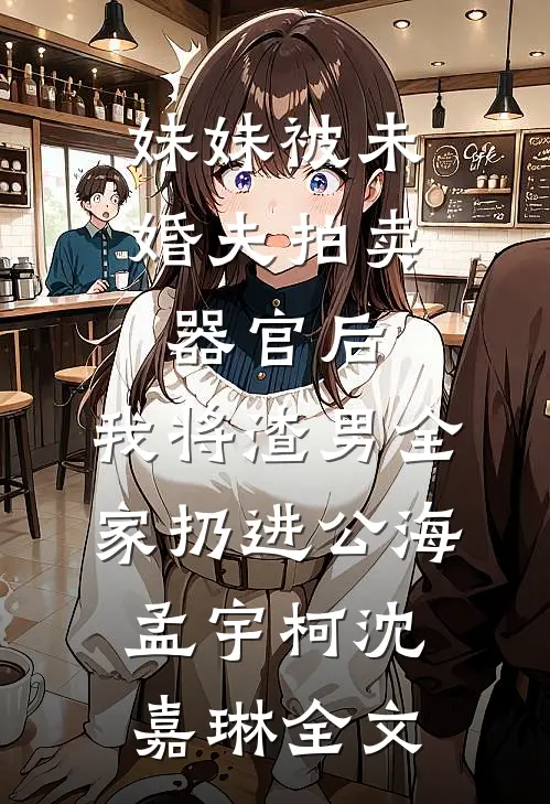妹妹被未婚夫拍卖器官后，我将渣男全家扔进公海孟宇柯沈嘉琳全文