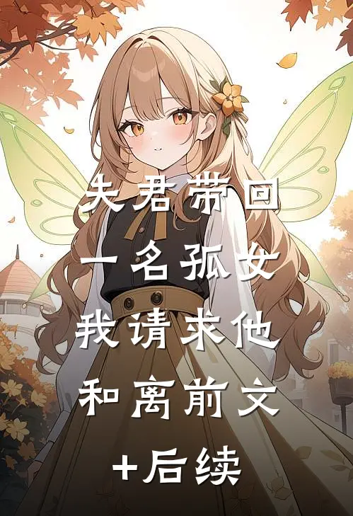 夫君带回一名孤女，我请求他和离前文+后续