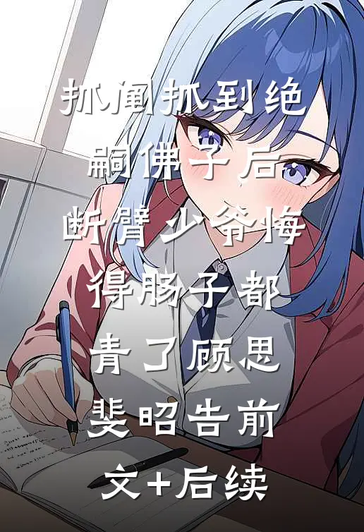 抓阄抓到绝嗣佛子后，断臂少爷悔得肠子都青了顾思斐昭告前文+后续
