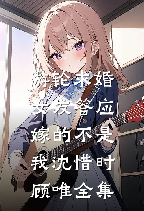 游轮求婚，女友答应嫁的不是我沈惜时顾唯全集